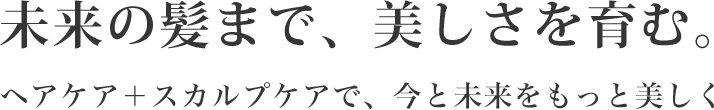 未来の髪まで、美しさを育む。