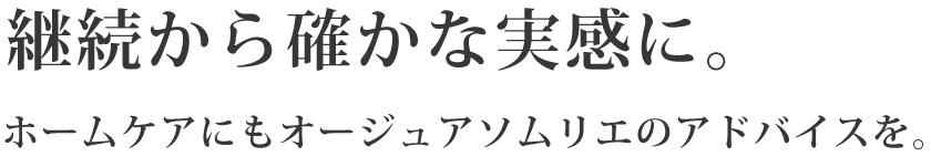 継続から確かな実感に。ホームケアにもオージュアソムリエのアドバイスを。