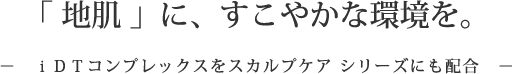 「地肌」に、すこやかな環境を。iDTコンプレックスをスカルプケアシリーズにも配合