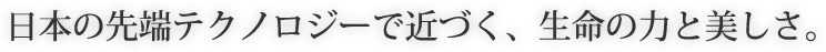 日本の先端テクノロジーで近く、生命の力と美しさ。